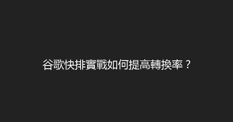 谷歌快排實戰如何提高轉換率？ 封面图