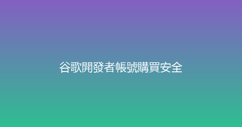 谷歌開發者帳號購買安全 封面图